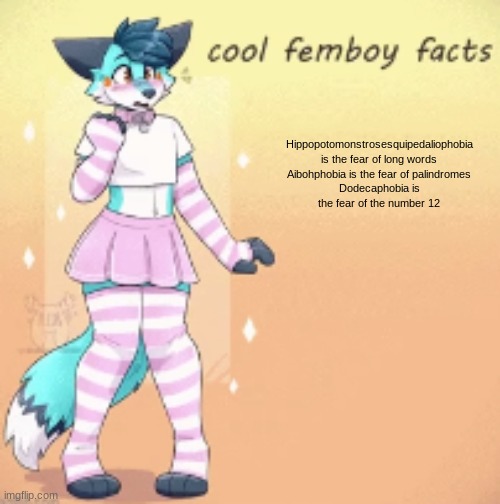 INFINTE IRONY | Hippopotomonstrosesquipedaliophobia is the fear of long words

Aibohphobia is the fear of palindromes
Dodecaphobia is the fear of the number 12 | image tagged in cool femboy facts,furry,femboy,boykisser | made w/ Imgflip meme maker