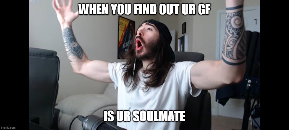 me fr | WHEN YOU FIND OUT UR GF; IS UR SOULMATE | image tagged in moist critikal screaming | made w/ Imgflip meme maker