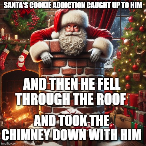 I don't even know what to say | SANTA'S COOKIE ADDICTION CAUGHT UP TO HIM; AND THEN HE FELL THROUGH THE ROOF; AND TOOK THE CHIMNEY DOWN WITH HIM | image tagged in ai generated,santa,fat | made w/ Imgflip meme maker