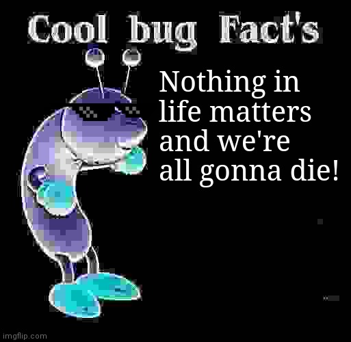 Cool Bug Facts Api | Nothing in life matters and we're all gonna die! | image tagged in cool bug facts api | made w/ Imgflip meme maker
