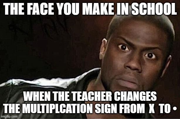 no its x | THE FACE YOU MAKE IN SCHOOL; WHEN THE TEACHER CHANGES THE MULTIPLCATION SIGN FROM  X  TO • | image tagged in memes,kevin hart,school,school memes | made w/ Imgflip meme maker