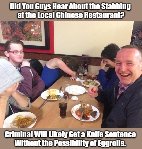 Chinatown One and Done | Did You Guys Hear About the Stabbing 
at the Local Chinese Restaurant? Criminal Will Likely Get a Knife Sentence 
Without the Possibility of Eggrolls. | image tagged in dad joke meme,food,eyeroll meme,crime and punishment,bad puns,public cringe | made w/ Imgflip meme maker