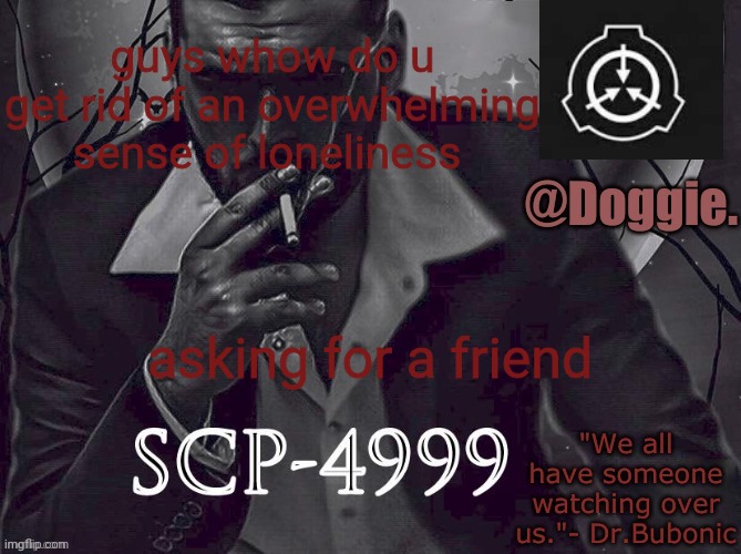 Doggies Announcement temp (SCP) | guys whow do u get rid of an overwhelming sense of loneliness; asking for a friend | image tagged in doggies announcement temp scp | made w/ Imgflip meme maker