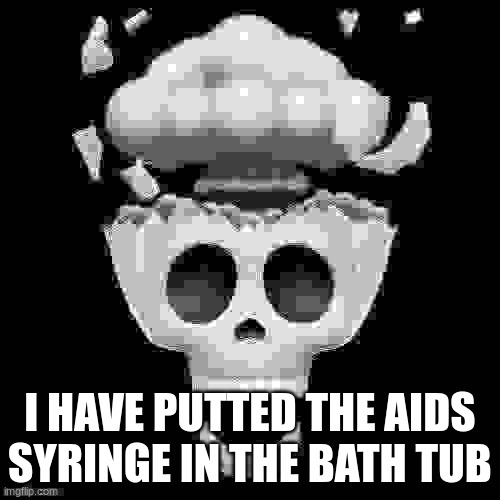 man i'm dead | I HAVE PUTTED THE AIDS SYRINGE IN THE BATH TUB | image tagged in man i'm dead | made w/ Imgflip meme maker
