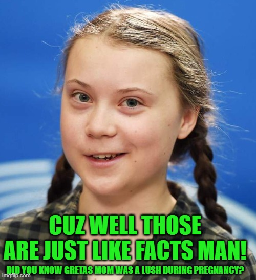 Greta Thunberg | DID YOU KNOW GRETAS MOM WAS A LUSH DURING PREGNANCY? CUZ WELL THOSE ARE JUST LIKE FACTS MAN! | image tagged in greta thunberg | made w/ Imgflip meme maker