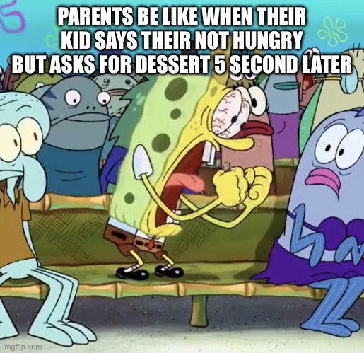 Parent be like | PARENTS BE LIKE WHEN THEIR KID SAYS THEIR NOT HUNGRY BUT ASKS FOR DESSERT 5 SECOND LATER | image tagged in spongebob yelling | made w/ Imgflip meme maker