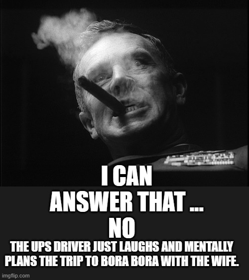 General Ripper (Dr. Strangelove) | NO I CAN ANSWER THAT ... THE UPS DRIVER JUST LAUGHS AND MENTALLY PLANS THE TRIP TO BORA BORA WITH THE WIFE. | image tagged in general ripper dr strangelove | made w/ Imgflip meme maker
