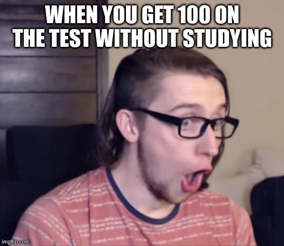didn't study? not a problem | WHEN YOU GET 100 ON THE TEST WITHOUT STUDYING | image tagged in gaming,relatable,funny,funny meme | made w/ Imgflip meme maker