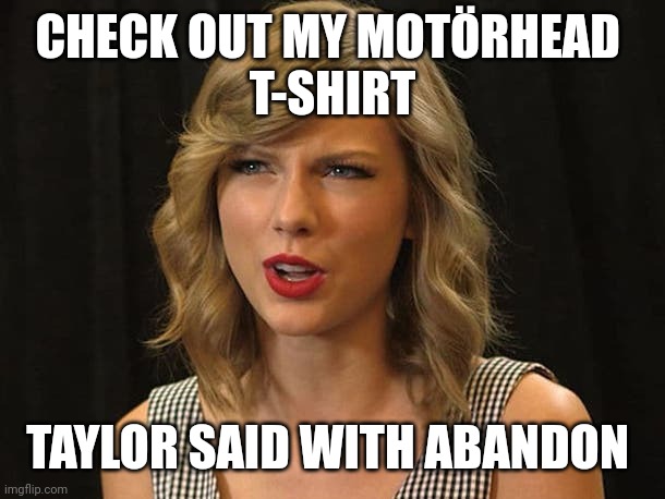 Taylor said with abandon | CHECK OUT MY MOTÖRHEAD 
T-SHIRT; TAYLOR SAID WITH ABANDON | image tagged in taylor swiftie | made w/ Imgflip meme maker