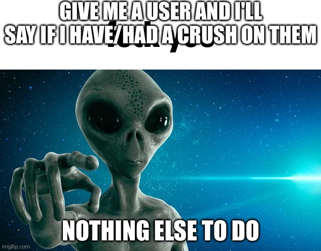 Fuck you | GIVE ME A USER AND I'LL SAY IF I HAVE/HAD A CRUSH ON THEM; NOTHING ELSE TO DO | image tagged in fuck you | made w/ Imgflip meme maker