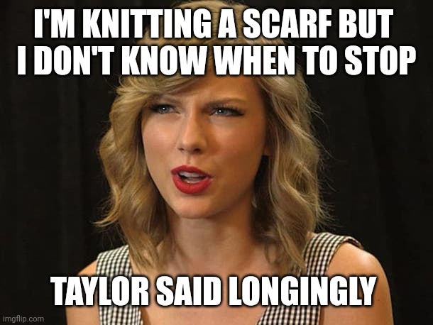 Taylor said longingly | I'M KNITTING A SCARF BUT 
I DON'T KNOW WHEN TO STOP; TAYLOR SAID LONGINGLY | image tagged in taylor swiftie | made w/ Imgflip meme maker