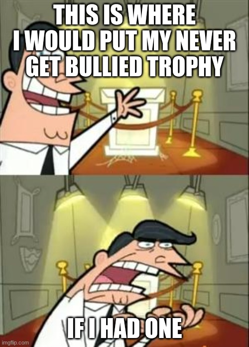 Sad :( | THIS IS WHERE I WOULD PUT MY NEVER GET BULLIED TROPHY; IF I HAD ONE | image tagged in memes,this is where i'd put my trophy if i had one,bruh | made w/ Imgflip meme maker