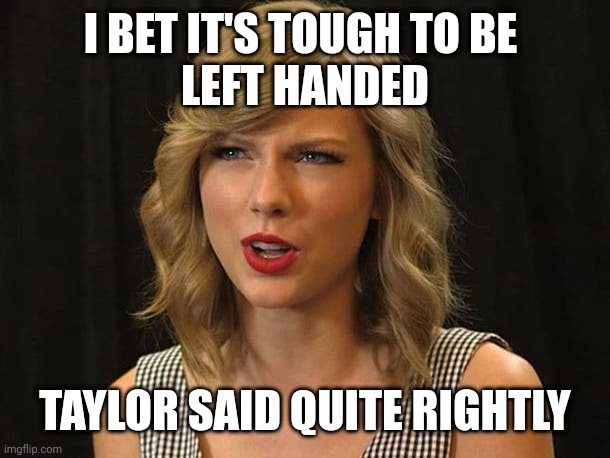 Taylor said quite rightly | I BET IT'S TOUGH TO BE 
LEFT HANDED; TAYLOR SAID QUITE RIGHTLY | image tagged in taylor swiftie | made w/ Imgflip meme maker