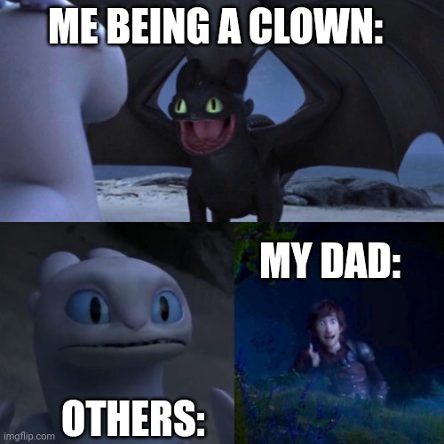 First meme :) | ME BEING A CLOWN:; MY DAD:; OTHERS: | image tagged in toothless thumbs up | made w/ Imgflip meme maker