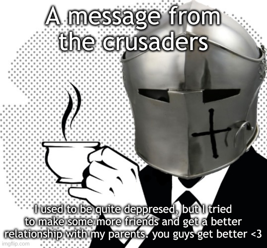 Coffee Crusader | A message from the crusaders; I used to be quite deppresed, but I tried to make some more friends and get a better relationship with my parents. you guys get better <3 | image tagged in coffee crusader | made w/ Imgflip meme maker