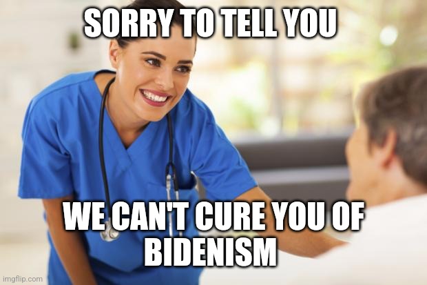 Nurse  | SORRY TO TELL YOU WE CAN'T CURE YOU OF
BIDENISM | image tagged in nurse | made w/ Imgflip meme maker