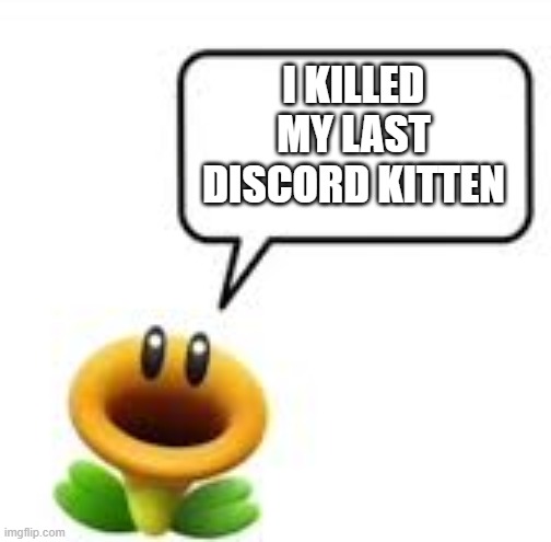 Keep up the good work | I KILLED MY LAST DISCORD KITTEN | image tagged in talking flower | made w/ Imgflip meme maker