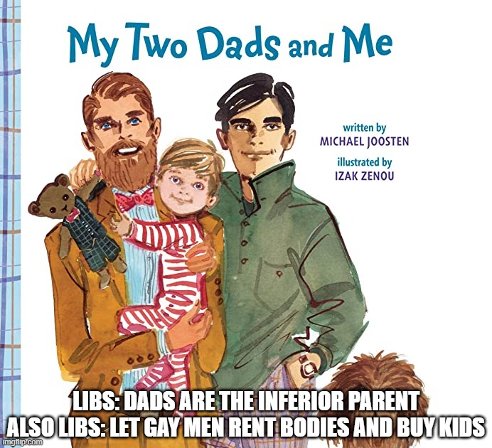 Cognitive Dissonance on Gay Men | LIBS: DADS ARE THE INFERIOR PARENT
ALSO LIBS: LET GAY MEN RENT BODIES AND BUY KIDS | image tagged in my two dads,disgusting,amoral | made w/ Imgflip meme maker