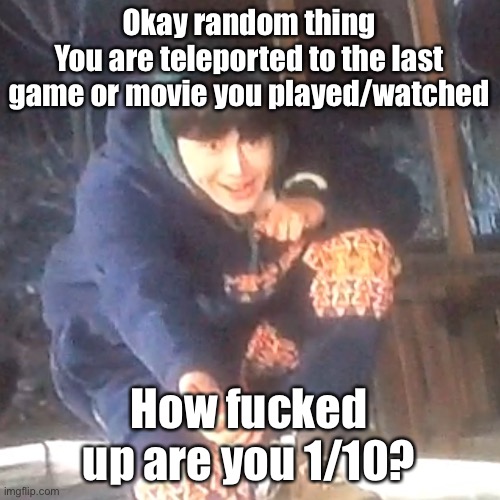 w | Okay random thing
You are teleported to the last game or movie you played/watched; How fucked up are you 1/10? | image tagged in w | made w/ Imgflip meme maker