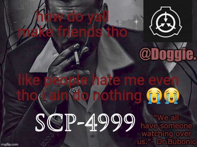 Doggies Announcement temp (SCP) | how do yall make friends tho; like people hate me even tho i ain do nothing 😭😭 | image tagged in doggies announcement temp scp | made w/ Imgflip meme maker