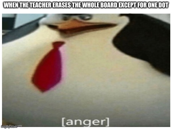 i hate it when it happens | WHEN THE TEACHER ERASES THE WHOLE BOARD EXCEPT FOR ONE DOT | image tagged in relatable memes | made w/ Imgflip meme maker