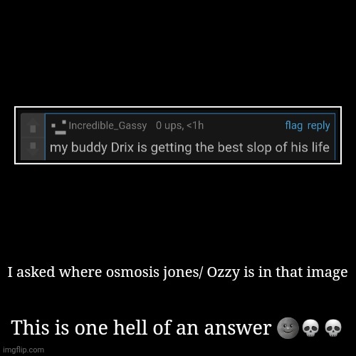 I asked where osmosis jones/ Ozzy is in that image | This is one hell of an answer ??? | image tagged in funny,demotivationals | made w/ Imgflip demotivational maker