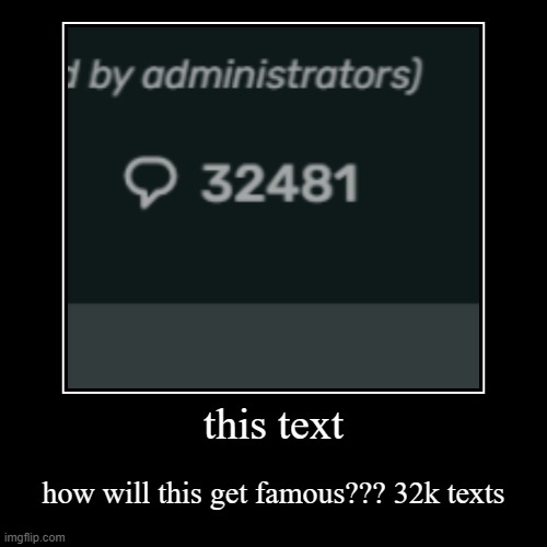 what | this text | how will this get famous??? 32k texts | image tagged in funny,demotivationals | made w/ Imgflip demotivational maker