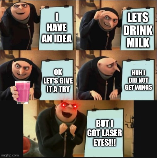 when you did not get wings | I HAVE AN IDEA; LETS DRINK MILK; HUH I DID NOT GET WINGS; OK LET'S GIVE IT A TRY; BUT I GOT LASER EYES!!! | image tagged in 5 panel gru meme | made w/ Imgflip meme maker