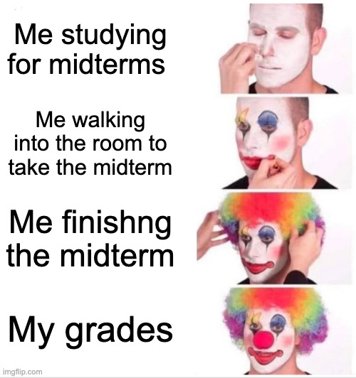 Clown Applying Makeup | Me studying for midterms; Me walking into the room to take the midterm; Me finishng the midterm; My grades | image tagged in memes,clown applying makeup | made w/ Imgflip meme maker