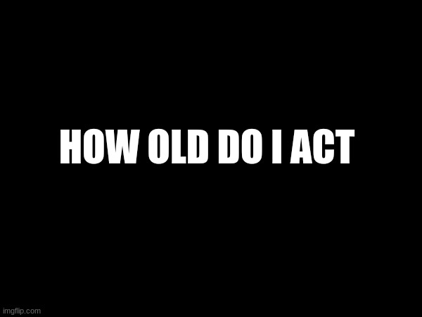 HOW OLD DO I ACT | made w/ Imgflip meme maker