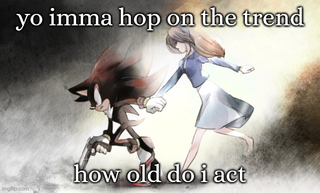 shth05 | yo imma hop on the trend; how old do i act | image tagged in shth05 | made w/ Imgflip meme maker
