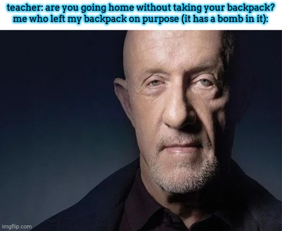 mike ehrmantraut | teacher: are you going home without taking your backpack?
me who left my backpack on purpose (it has a bomb in it): | image tagged in mike ehrmantraut | made w/ Imgflip meme maker