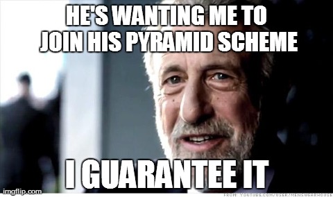 I Guarantee It Meme | HE'S WANTING ME TO JOIN HIS PYRAMID SCHEME I GUARANTEE IT | image tagged in memes,i guarantee it,AdviceAnimals | made w/ Imgflip meme maker