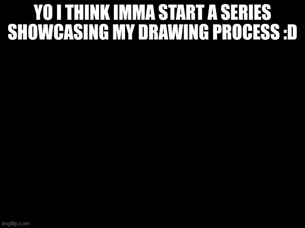 YO I THINK IMMA START A SERIES SHOWCASING MY DRAWING PROCESS :D | made w/ Imgflip meme maker