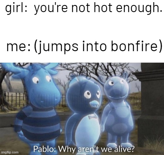 girl:  you're not hot enough. me: (jumps into bonfire) | image tagged in blank white template,pablo why aren't we alive | made w/ Imgflip meme maker