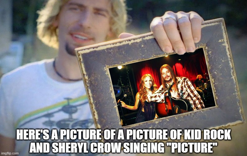 Picture in Picture? | HERE'S A PICTURE OF A PICTURE OF KID ROCK
AND SHERYL CROW SINGING "PICTURE" | image tagged in picture,kid rock,sheryl crow,nickleback,look at this photograph | made w/ Imgflip meme maker