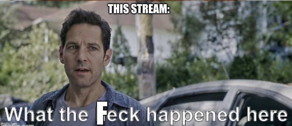 antman what the heck happened here | THIS STREAM:; F | image tagged in antman what the heck happened here | made w/ Imgflip meme maker