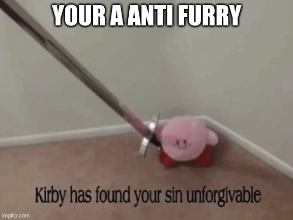 Kirby has found your sin unforgivable | YOUR A ANTI FURRY | image tagged in kirby has found your sin unforgivable | made w/ Imgflip meme maker