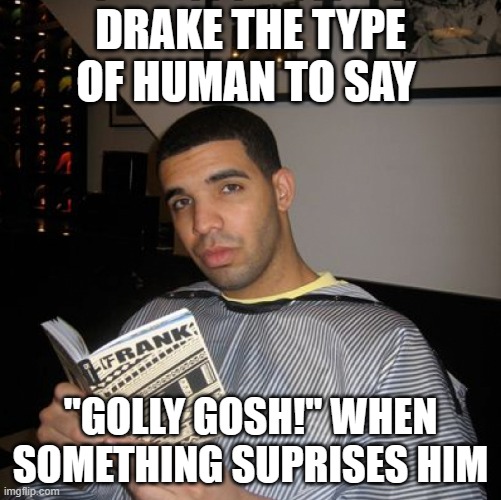 drake the typa guy | DRAKE THE TYPE OF HUMAN TO SAY; "GOLLY GOSH!" WHEN SOMETHING SUPRISES HIM | image tagged in bro did you just talk during independent reading time | made w/ Imgflip meme maker