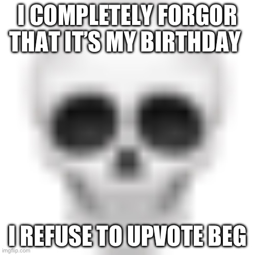 ????? | I COMPLETELY FORGOR THAT IT’S MY BIRTHDAY; I REFUSE TO UPVOTE BEG | image tagged in skull emoji | made w/ Imgflip meme maker