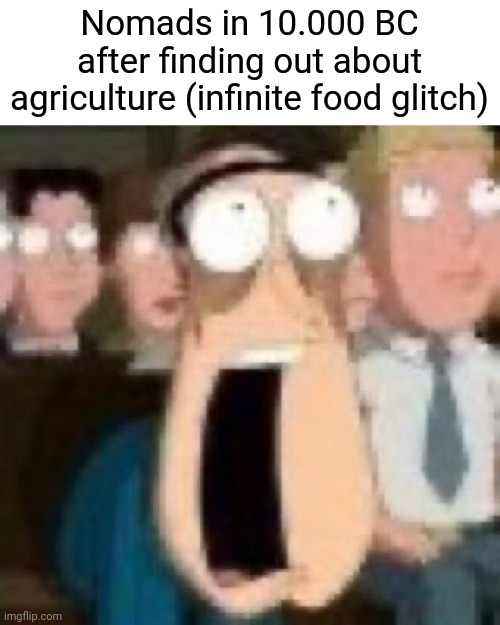 . | Nomads in 10.000 BC after finding out about agriculture (infinite food glitch) | image tagged in quagmire gasp | made w/ Imgflip meme maker