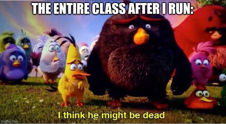 I think he might be dead | THE ENTIRE CLASS AFTER I RUN: | image tagged in i think he might be dead | made w/ Imgflip meme maker