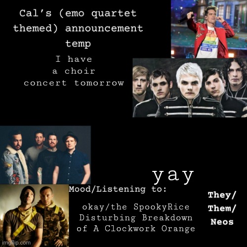 Woot woot | I have a choir concert tomorrow; yay; okay/the SpookyRice Disturbing Breakdown of A Clockwork Orange | image tagged in cal's emo announcement temp | made w/ Imgflip meme maker