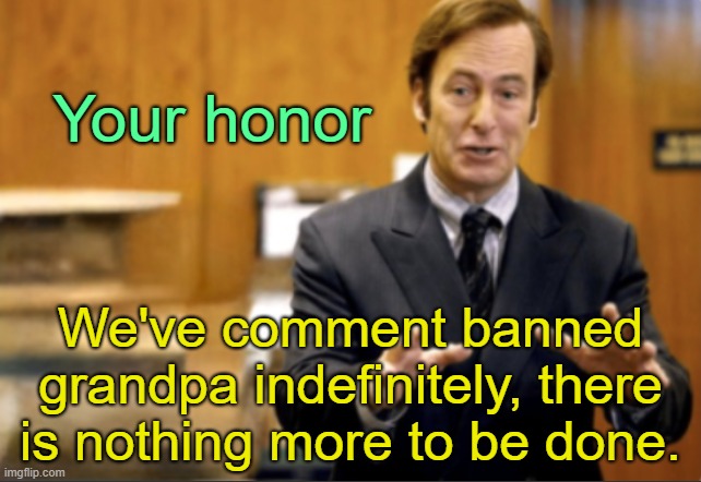 . | Your honor; We've comment banned grandpa indefinitely, there is nothing more to be done. | image tagged in saul goodman defending | made w/ Imgflip meme maker