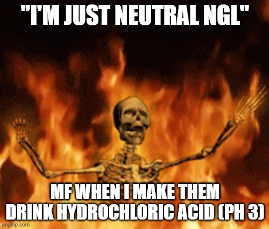 have a nice day | "I'M JUST NEUTRAL NGL"; MF WHEN I MAKE THEM DRINK HYDROCHLORIC ACID (PH 3) | image tagged in skeleton burning in hell | made w/ Imgflip meme maker