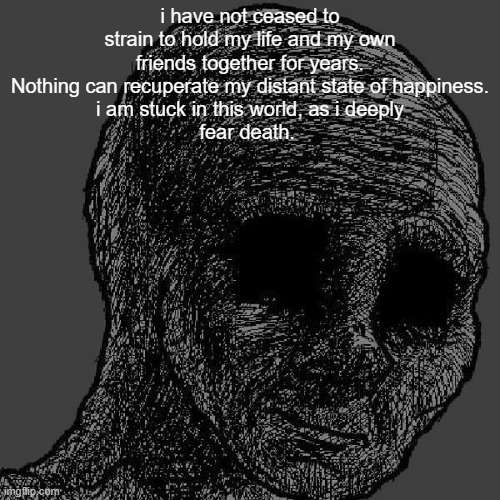 Cursed wojak | i have not ceased to strain to hold my life and my own friends together for years. Nothing can recuperate my distant state of happiness.
i am stuck in this world, as i deeply
fear death. | image tagged in cursed wojak | made w/ Imgflip meme maker
