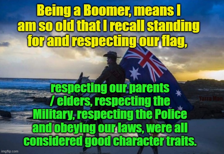 Being a Boomer | Being a Boomer, means I am so old that I recall standing for and respecting our flag, respecting our parents / elders, respecting the Military, respecting the Police and obeying our laws, were all considered good character traits. Yarra Man | image tagged in respecting elders,respecting the flag,country,australia,old,decency | made w/ Imgflip meme maker