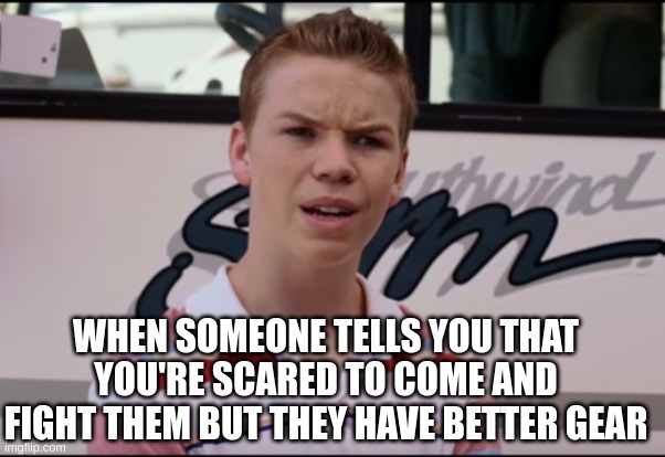of course I'm scared... | WHEN SOMEONE TELLS YOU THAT YOU'RE SCARED TO COME AND FIGHT THEM BUT THEY HAVE BETTER GEAR | image tagged in you guys are getting paid,gaming,funny,memes,gifs,games | made w/ Imgflip meme maker