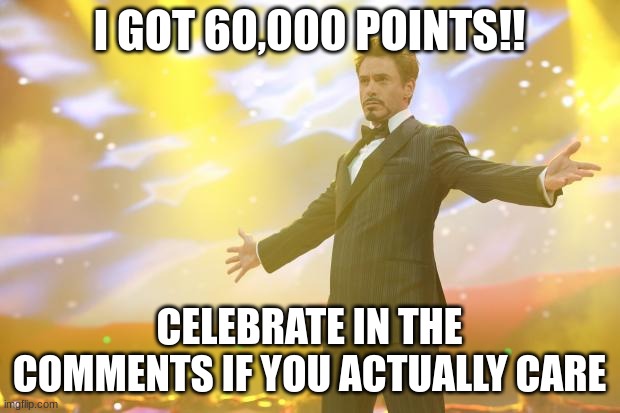 no one will see this | I GOT 60,000 POINTS!! CELEBRATE IN THE COMMENTS IF YOU ACTUALLY CARE | image tagged in tony stark success,imgflip points,celebrate,yay,tony stark,happy | made w/ Imgflip meme maker