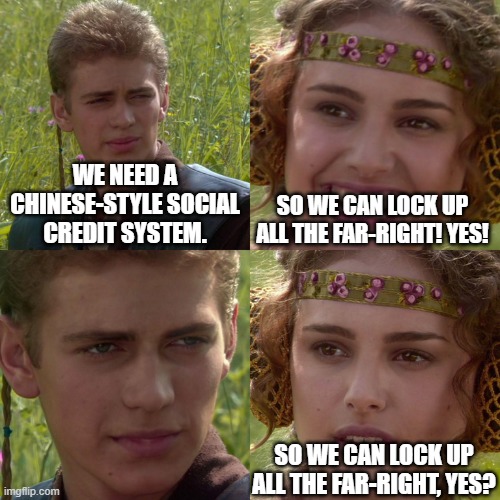 SJWs be like... | WE NEED A CHINESE-STYLE SOCIAL CREDIT SYSTEM. SO WE CAN LOCK UP ALL THE FAR-RIGHT! YES! SO WE CAN LOCK UP ALL THE FAR-RIGHT, YES? | image tagged in anakin padme 4 panel | made w/ Imgflip meme maker